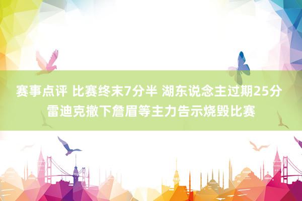 赛事点评 比赛终末7分半 湖东说念主过期25分 雷迪克撤下詹眉等主力告示烧毁比赛