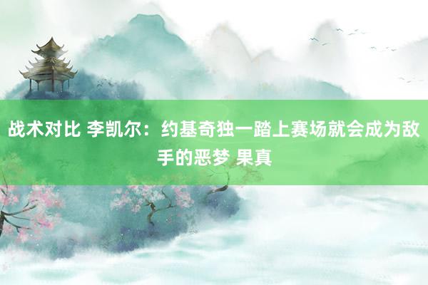 战术对比 李凯尔：约基奇独一踏上赛场就会成为敌手的恶梦 果真