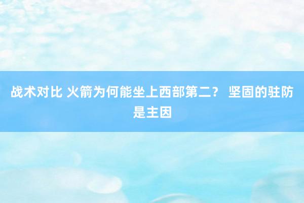 战术对比 火箭为何能坐上西部第二？ 坚固的驻防是主因