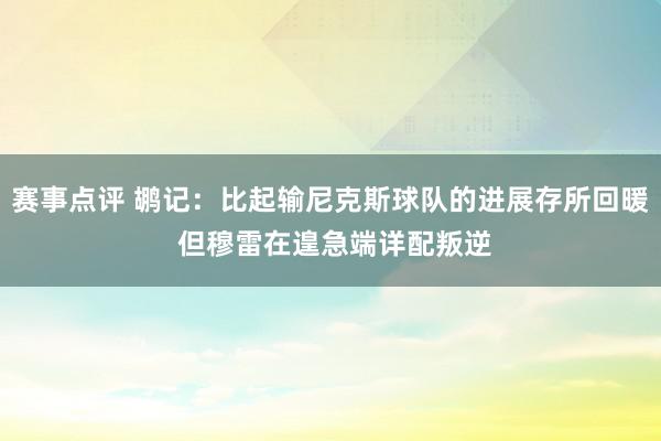 赛事点评 鹕记：比起输尼克斯球队的进展存所回暖 但穆雷在遑急端详配叛逆