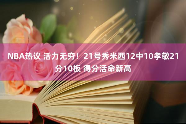 NBA热议 活力无穷！21号秀米西12中10孝敬21分10板 得分活命新高