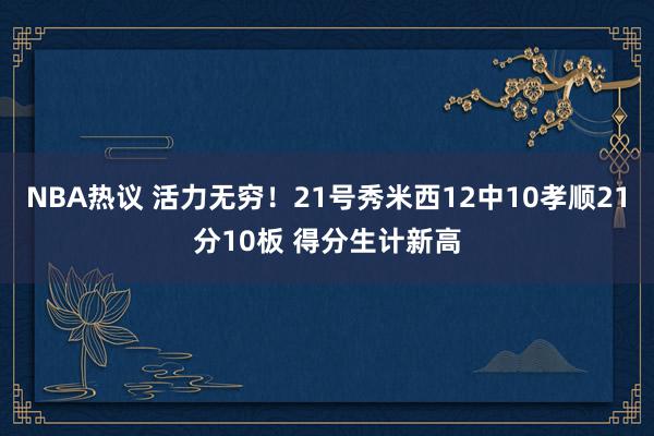 NBA热议 活力无穷！21号秀米西12中10孝顺21分10板 得分生计新高