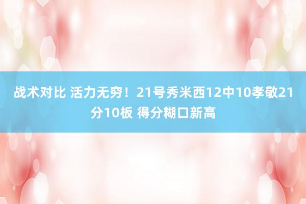 战术对比 活力无穷！21号秀米西12中10孝敬21分10板 得分糊口新高