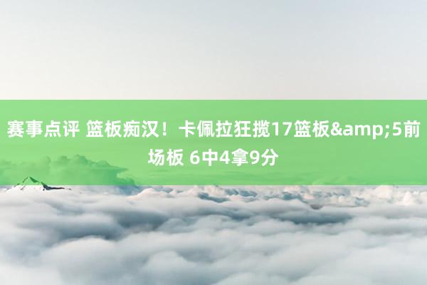 赛事点评 篮板痴汉！卡佩拉狂揽17篮板&5前场板 6中4拿9分