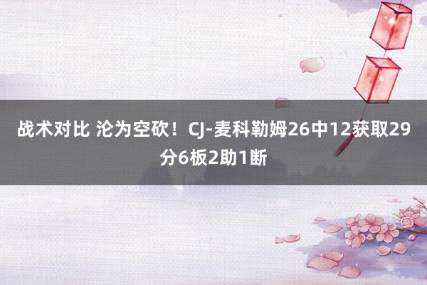 战术对比 沦为空砍！CJ-麦科勒姆26中12获取29分6板2助1断