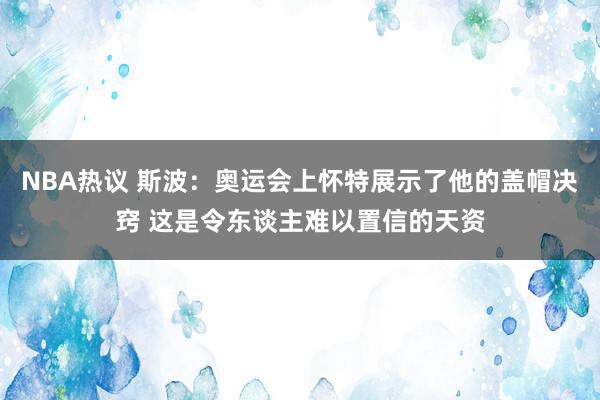 NBA热议 斯波：奥运会上怀特展示了他的盖帽决窍 这是令东谈主难以置信的天资