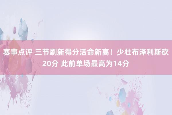 赛事点评 三节刷新得分活命新高！少壮布泽利斯砍20分 此前单场最高为14分