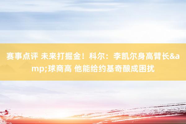 赛事点评 未来打掘金！科尔：李凯尔身高臂长&球商高 他能给约基奇酿成困扰