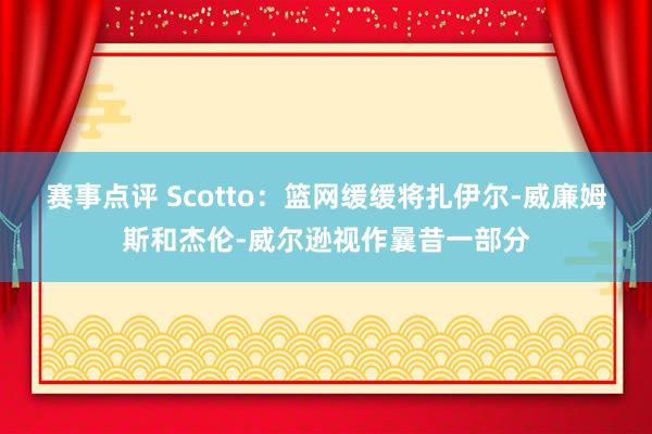 赛事点评 Scotto：篮网缓缓将扎伊尔-威廉姆斯和杰伦-威尔逊视作曩昔一部分