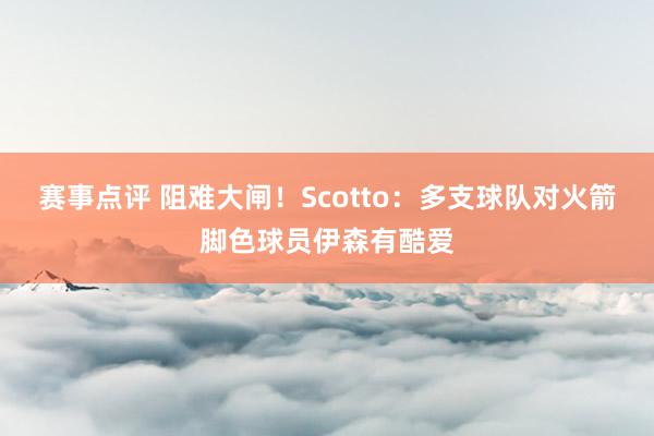 赛事点评 阻难大闸！Scotto：多支球队对火箭脚色球员伊森有酷爱