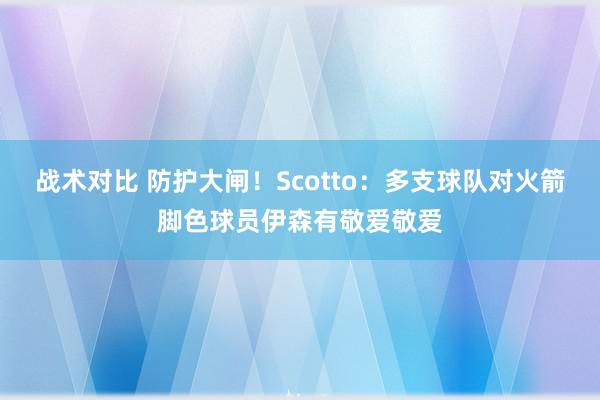 战术对比 防护大闸！Scotto：多支球队对火箭脚色球员伊森有敬爱敬爱