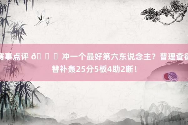 赛事点评 👀冲一个最好第六东说念主？普理查德替补轰25分5板4助2断！