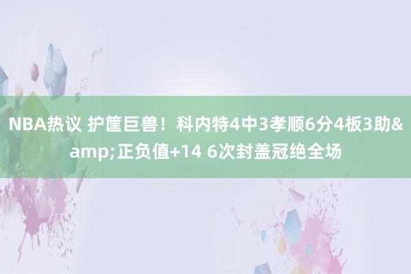 NBA热议 护筐巨兽！科内特4中3孝顺6分4板3助&正负值+14 6次封盖冠绝全场