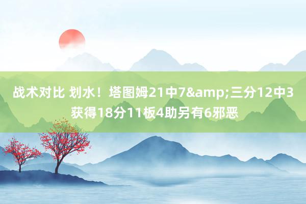 战术对比 划水！塔图姆21中7&三分12中3 获得18分11板4助另有6邪恶