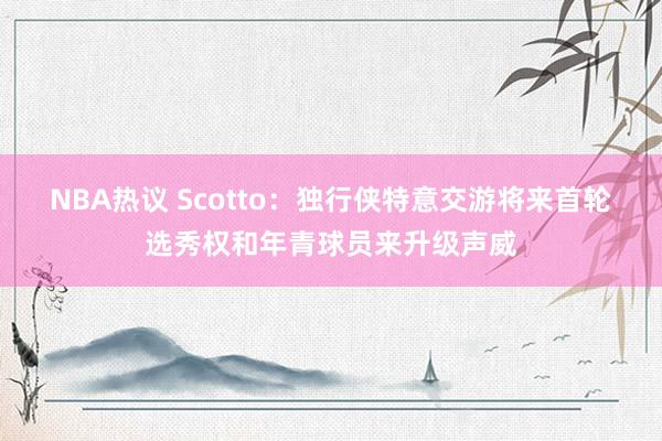 NBA热议 Scotto：独行侠特意交游将来首轮选秀权和年青球员来升级声威