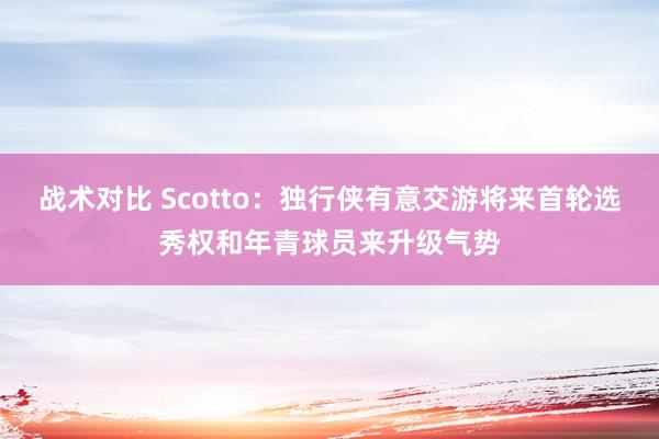 战术对比 Scotto：独行侠有意交游将来首轮选秀权和年青球员来升级气势