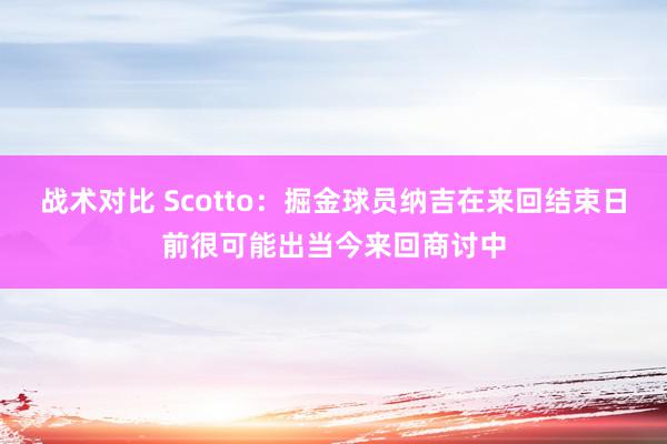 战术对比 Scotto：掘金球员纳吉在来回结束日前很可能出当今来回商讨中