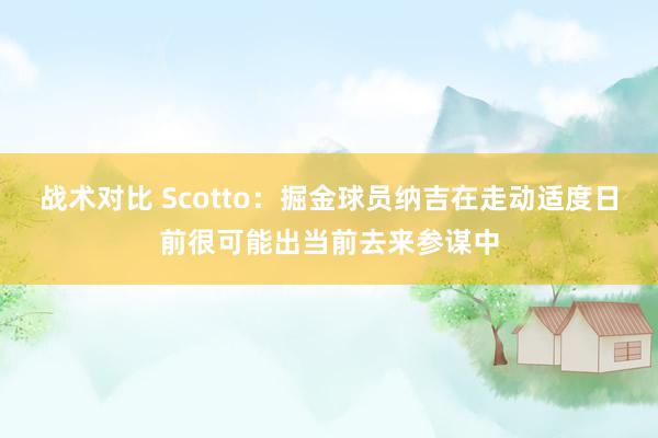 战术对比 Scotto：掘金球员纳吉在走动适度日前很可能出当前去来参谋中