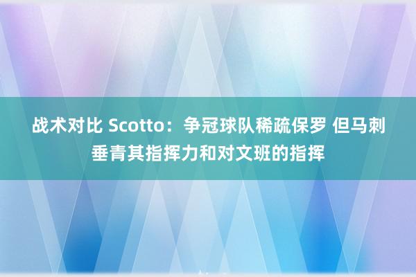 战术对比 Scotto：争冠球队稀疏保罗 但马刺垂青其指挥力和对文班的指挥