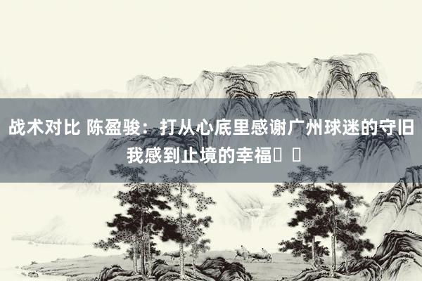 战术对比 陈盈骏：打从心底里感谢广州球迷的守旧 我感到止境的幸福❤️