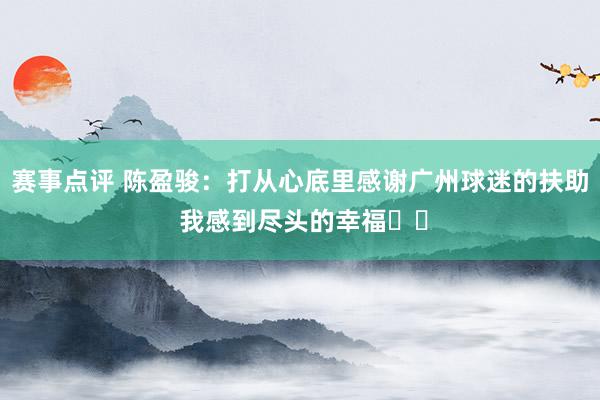 赛事点评 陈盈骏：打从心底里感谢广州球迷的扶助 我感到尽头的幸福❤️