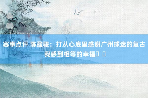 赛事点评 陈盈骏：打从心底里感谢广州球迷的复古 我感到相等的幸福❤️