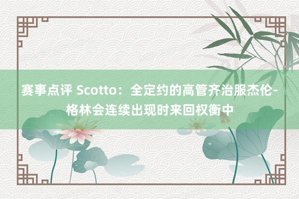 赛事点评 Scotto：全定约的高管齐治服杰伦-格林会连续出现时来回权衡中