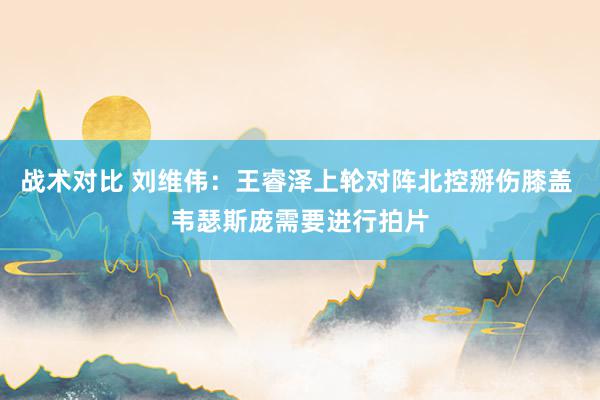 战术对比 刘维伟：王睿泽上轮对阵北控掰伤膝盖 韦瑟斯庞需要进行拍片