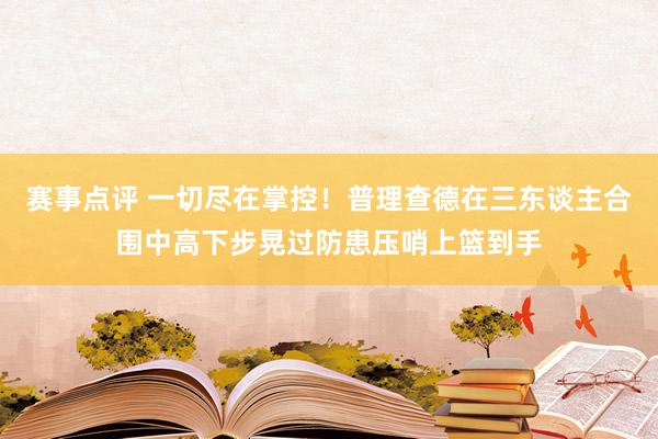 赛事点评 一切尽在掌控！普理查德在三东谈主合围中高下步晃过防患压哨上篮到手