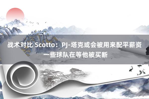 战术对比 Scotto：PJ-塔克或会被用来配平薪资 一些球队在等他被买断