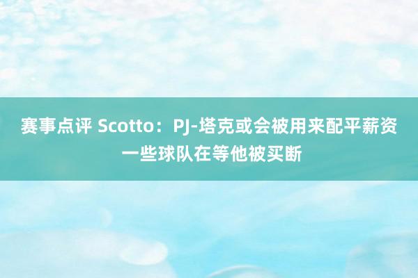 赛事点评 Scotto：PJ-塔克或会被用来配平薪资 一些球队在等他被买断