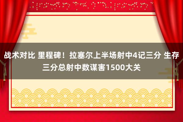 战术对比 里程碑！拉塞尔上半场射中4记三分 生存三分总射中数谋害1500大关