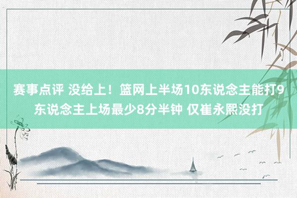 赛事点评 没给上！篮网上半场10东说念主能打9东说念主上场最少8分半钟 仅崔永熙没打