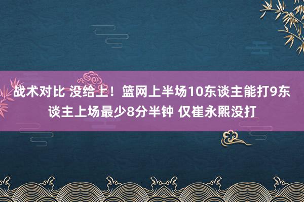 战术对比 没给上！篮网上半场10东谈主能打9东谈主上场最少8分半钟 仅崔永熙没打