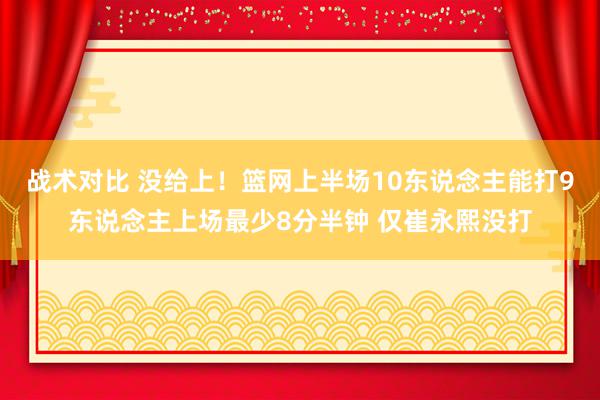 战术对比 没给上！篮网上半场10东说念主能打9东说念主上场最少8分半钟 仅崔永熙没打