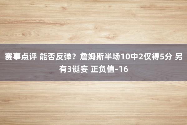 赛事点评 能否反弹？詹姆斯半场10中2仅得5分 另有3诞妄 正负值-16