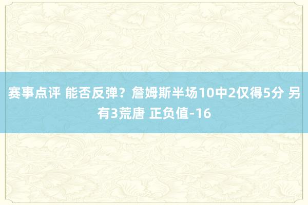 赛事点评 能否反弹？詹姆斯半场10中2仅得5分 另有3荒唐 正负值-16