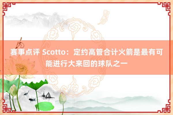 赛事点评 Scotto：定约高管合计火箭是最有可能进行大来回的球队之一