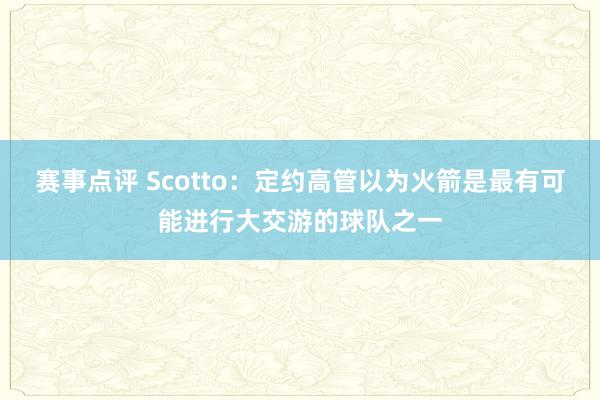 赛事点评 Scotto：定约高管以为火箭是最有可能进行大交游的球队之一