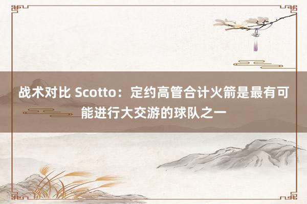 战术对比 Scotto：定约高管合计火箭是最有可能进行大交游的球队之一