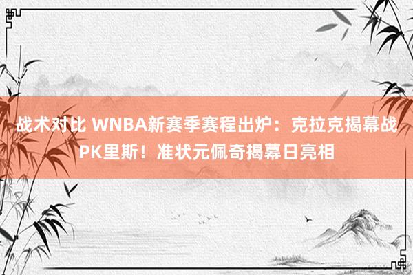 战术对比 WNBA新赛季赛程出炉：克拉克揭幕战PK里斯！准状元佩奇揭幕日亮相