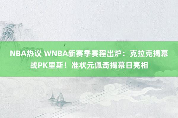 NBA热议 WNBA新赛季赛程出炉：克拉克揭幕战PK里斯！准状元佩奇揭幕日亮相