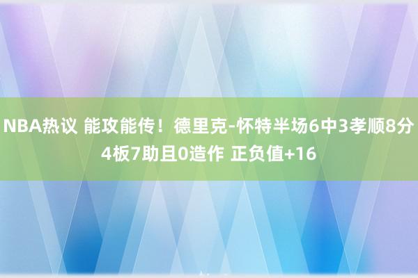 NBA热议 能攻能传！德里克-怀特半场6中3孝顺8分4板7助且0造作 正负值+16