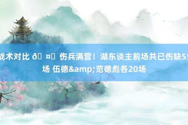 战术对比 🤕伤兵满营！湖东谈主前场共已伤缺55场 伍德&范德彪各20场