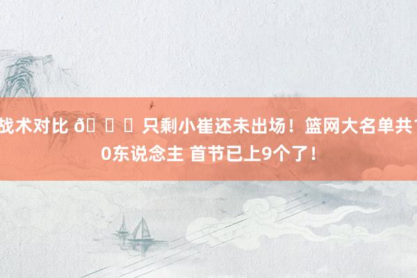 战术对比 👀只剩小崔还未出场！篮网大名单共10东说念主 首节已上9个了！