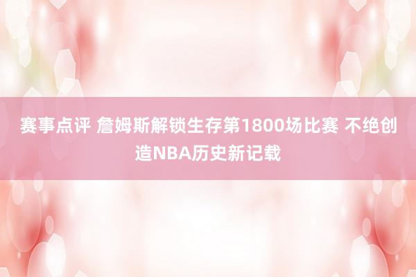 赛事点评 詹姆斯解锁生存第1800场比赛 不绝创造NBA历史新记载