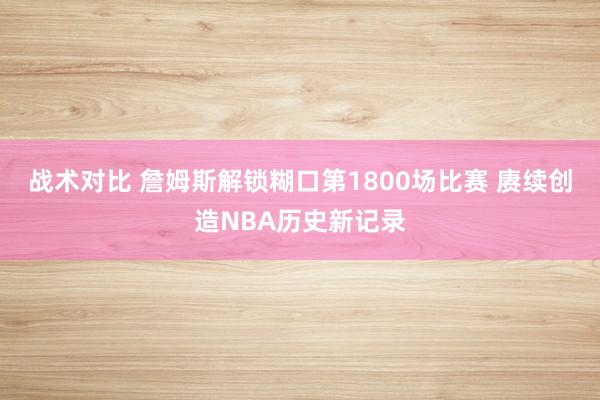 战术对比 詹姆斯解锁糊口第1800场比赛 赓续创造NBA历史新记录