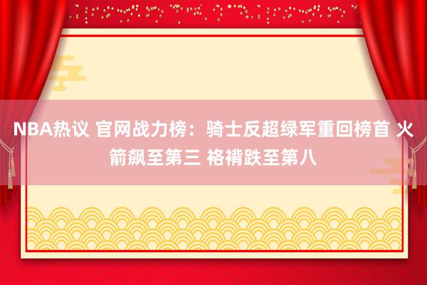 NBA热议 官网战力榜：骑士反超绿军重回榜首 火箭飙至第三 袼褙跌至第八