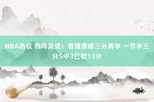 NBA热议 热得发烫！普理查德三分再中 一节半三分5中3已砍13分