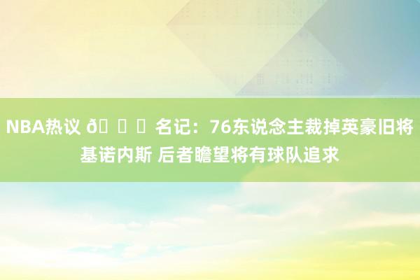 NBA热议 👀名记：76东说念主裁掉英豪旧将基诺内斯 后者瞻望将有球队追求